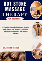 Hot Stone Massage Therapy For Beginners: A Complete Guide To Techniques, Benefits, Tools, Safety, And Healing Practices For Relaxation, Stress Relief, And Holistic Wellness B0G4N69Q69 Book Cover
