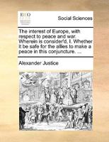 The interest of Europe, with respect to peace and war. Wherein is consider'd, I. Whether it be safe for the allies to make a peace in this conjuncture. ... 1170756336 Book Cover