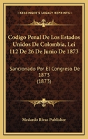 C�digo Penal De Los Estados Unidos De Colombia: (Lei 112 De 26 De Junio De 1873) Sancionado Por El Congreso De 1873 0270107886 Book Cover