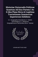 Historiae Universalis Politicae Quantum Ad Eius Partem I AC II Idea Plane Nova at Legitima Tractationem Summorum Imperiorum Exhibens: In I. Sciagraphia Dicendorum, II. Tabulis Chronologicis, III. Tabu 1378390180 Book Cover
