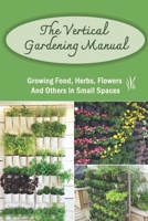 The Vertical Gardening Manual: Growing Food, Herbs, Flowers And Others In Small Spaces: How To Start A Diy Vertical Garden B09CRTC9RJ Book Cover