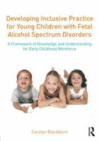 Developing Inclusive Practice for Young Children with Fetal Alcohol Spectrum Disorders: A Framework of Knowledge and Understanding for the Early Childhood Workforce 1138839329 Book Cover