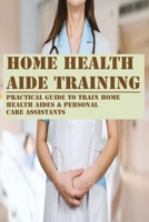 Home Health Aide Training: Practical Guide To Train Home Health Aides & Personal Care Assistants: How To Be A Home Health Care Aide B091N8GSGC Book Cover