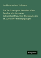 Die Verfassung des Norddeutschen Bundes, wie sie aus der Schlussberathung des Reichstages am 16. April 1867 hervorgegangen (German Edition) 3386368182 Book Cover