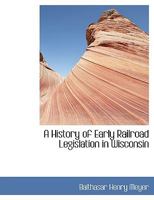 A History of Early Railroad Legislation in Wisconsin (Classic Reprint) 3744724573 Book Cover