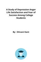 A Study of Depression Anger Life Satisfaction and Fear of Success Among College Students 270248252X Book Cover