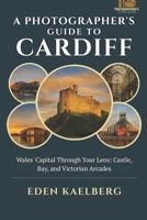 A Photographer's Guide to Cardiff: Wales' Capital Through Your Lens: Castle, Bay, and Victorian Arcades (A Photographer’s Guide Series) B0GP1KC786 Book Cover
