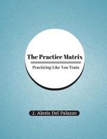 The Practice Matrix: Practicing Like You Train 1494935627 Book Cover