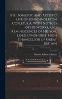 The Domestic and Artistic Life of John Singleton Copley, R.A. With Notices of His Works, and Reminiscences of His Son, Lord Lyndhurst, High Chancellor of Great Britain 1020485892 Book Cover