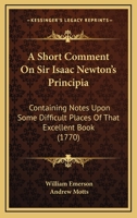 A Short Comment On Sir Isaac Newton's Principia: Containing Notes Upon Some Difficult Places Of That Excellent Book 1164548816 Book Cover