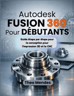 Autodesk Fusion 360 Pour Débutants: Guide étape par étape pour la conception pour l'impression 3D et le CNC (French Edition) B0GWZ8BC9R Book Cover