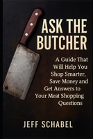 Ask the Butcher: A Guide That Will Help You Shop Smarter, Save Money and Get Answers to Your Meat Shopping Questions B0GCFJ6Q8F Book Cover