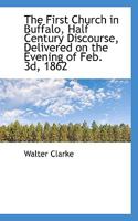 The First Church in Buffalo, Half Century Discourse, Delivered on the Evening of Feb. 3d, 1862 111500235X Book Cover