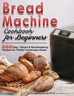 Bread Machine Cookbook for Beginners: 550 Easy, Vibrant & Mouthwatering Recipes for Perfect Homemade Bread 1801248532 Book Cover