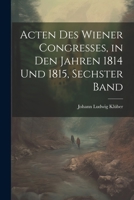 Acten des Wiener Congresses, in den Jahren 1814 und 1815, Sechster Band 1021354945 Book Cover