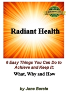 Radiant Health: 6 Easy Things You Can Do to Achieve and Keep It - What, Why and How 1505835739 Book Cover