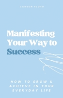 Manifesting Your Way to Success: How to Grow and Achieve in your Everyday Life B0C7G1NJMF Book Cover