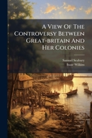 A view of the controversy between Great-Britain and her colonies: including a mode of determining their present disputes, finally and effectually; and of preventing all future contentions. 1275784186 Book Cover