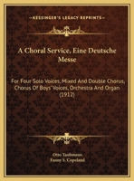 A Choral Service, Eine Deutsche Messe: For Four Solo Voices, Mixed And Double Chorus, Chorus Of Boys' Voices, Orchestra And Organ 1160762562 Book Cover