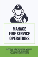 Manage Fire Service Operations: Develop New Working Models For Solving Resource Allocation Problems: Fire Truck Compartments B0992LF1BS Book Cover