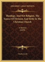 Theology, And Not Religion, The Source Of Division And Strife In The Christian Church: A Sermon 1161932658 Book Cover