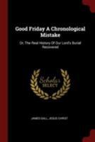 Good Friday A Chronological Mistake: Or, The Real History Of Our Lord's Burial Recovered... 0353464031 Book Cover