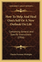 How To Help And Heal One's Self Or A New Outlook On Life: Containing General And Specific Instructions 1166180131 Book Cover