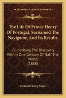 The Life Of Prince Henry Of Portugal, Surnamed The Navigator, And Its Results: Comprising The Discovery Within One Century Of Half The World 1018815511 Book Cover