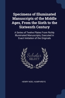 Specimens of Illuminated Manuscripts of the Middle Ages, from the Sixth to the Sixteenth Century: A Series of Twelve Plates from Richly Illuminated ... Executed in Exact Imitation of the Originals 1297945956 Book Cover