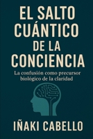EL SALTO CUANTICO: LA CONFUSION COMO PRECURSOR BIOLOGICO DE LA CLARIDAD (Spanish Edition) B0GC4R46QG Book Cover