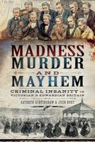 Madness, Murder and Mayhem: Criminal Insanity in Victorian & Edwardian Britain 1526734559 Book Cover