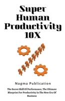 Super Human Productivity 10X: The Secret Skill Of Performance, The Ultimate Blueprint For Productivity In The New Era Of Business B0C734MVC9 Book Cover