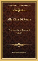 Alla Citta Di Roma: Commedia In Due Atti (1898) 1168039320 Book Cover