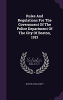 Rules And Regulations For The Government Of The Police Department Of The City Of Boston, 1913... 1275573983 Book Cover