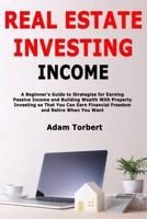 Real Estate Investing Income: A Beginner's Guide to Strategies for Earning Passive Income and Building Wealth With Property Investing so That You Can Earn Financial Freedom and Retire When You Want 1650475926 Book Cover