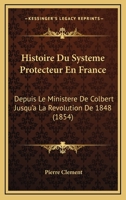 Histoire Du Systeme Protecteur En France: Depuis Le Ministere De Colbert Jusqu'a La Revolution De 1848 (1854) 1166773981 Book Cover