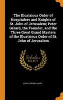 The Illustrious Order of Hospitalers and Knights of St. John of Jerusalem; Peter Gerard, the Founder, and the Three Great Grand Masters of the Illustrious Order of St. John of Jerusalem 1015800718 Book Cover