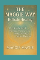 The Maggie Way: Holistic Healing Blending The Art Of Massage Therapy with Energy Healing & Spiritual Practice B0F58CDNZT Book Cover