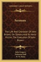 Sermons: The Life And Character Of John Brown; On Slavery And Its Hero-Victim; The Execution Of John Brown 1432648640 Book Cover