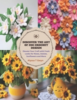 Discover the Art of 200 Crochet Design: Elevate Your Craft with Fresh Looks for Roses, Daisies, Sunflowers and More B0CPJDPQD7 Book Cover