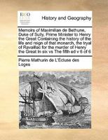Memoirs of Maximilian de Bethune, Duke of Sully, Prime Minister to Henry the Great Containing the history of the life and reign of that monarch, the ... the Great In six vs The fifth ed v 6 of 6 1171418094 Book Cover