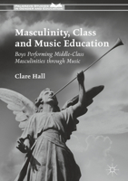 Masculinity, Class and Music Education: Boys Performing Middle-Class Masculinities through Music 1137502541 Book Cover
