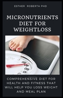MICRO NUTRIENT DIET FOR WEIGHT LOSS: THE COMPREHENSIVE GUIDE OF MICRO NUTRIENT AND IT BENEFIT FOR WEIGHT LOSS WITH MEAL PLAN B087FF6X9H Book Cover