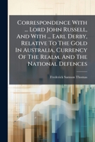 Correspondence With ... Lord John Russell, And With ... Earl Derby, Relative To The Gold In Australia, Currency Of The Realm, And The National Defences... 1247247856 Book Cover