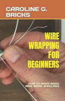 WIRE WRAPPING FOR BEGINNERS: HOW TO MAKE BASIC WIRE WRAP JEWELRIES B0C6C6PSDN Book Cover