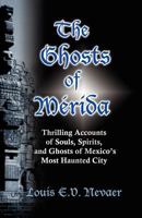 The Ghosts of Merida: Thrilling Accounts of Souls, Spirits, and Ghosts of Mexico's Most Haunted City 0979117682 Book Cover