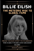 Billie Eilish: The Meteoric Rise to Global Fame: From "Ocean Eyes" to Stardom: The Early Years and Grammy Glory B0CQM9VQ3S Book Cover