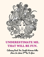 Underestimate Me, That Will Be Fun: Coloring Book For Single Women Who Have No More F**ks To Give. Proven to Decrease Stress, Increase Confidence and B08Y49S954 Book Cover