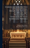 Symbolism, Or, Exposition Of The Doctrinal Differences Between Catholics And Protestants, As Evidenced By Their Symbolical Writings 1024299171 Book Cover