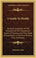 A Guide to Health, Being an Exposition of the Principles of the Thomsonian System of Practice, and Their Mode of Application in the Cure of Every Form of Disease; Embracing a Concise View of the Vario 1163769908 Book Cover